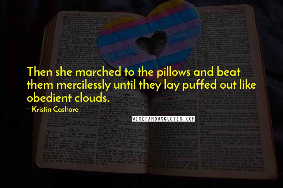 Kristin Cashore Quotes: Then she marched to the pillows and beat them mercilessly until they lay puffed out like obedient clouds.