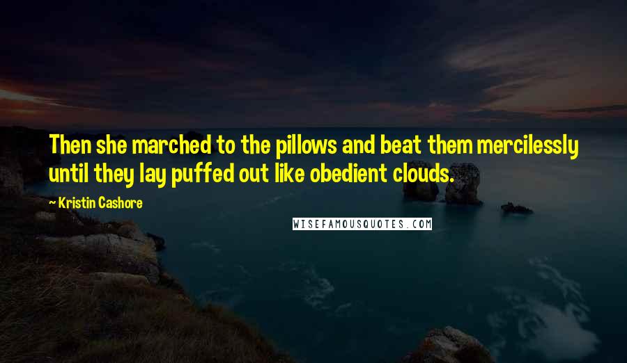 Kristin Cashore Quotes: Then she marched to the pillows and beat them mercilessly until they lay puffed out like obedient clouds.