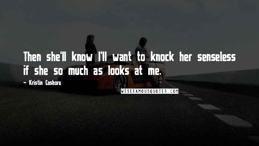 Kristin Cashore Quotes: Then she'll know I'll want to knock her senseless if she so much as looks at me.