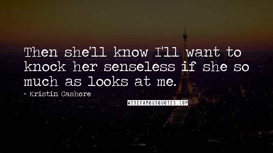 Kristin Cashore Quotes: Then she'll know I'll want to knock her senseless if she so much as looks at me.