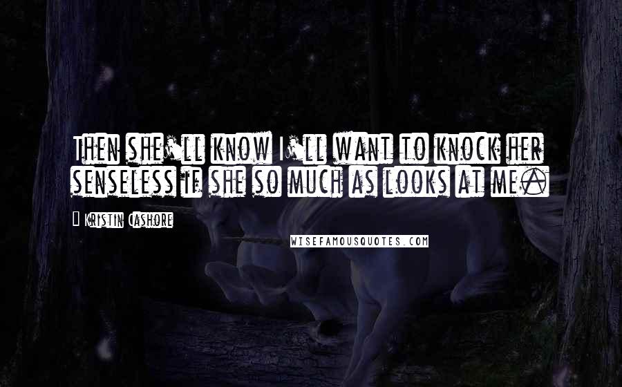 Kristin Cashore Quotes: Then she'll know I'll want to knock her senseless if she so much as looks at me.