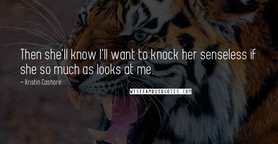 Kristin Cashore Quotes: Then she'll know I'll want to knock her senseless if she so much as looks at me.