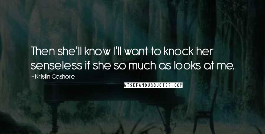 Kristin Cashore Quotes: Then she'll know I'll want to knock her senseless if she so much as looks at me.