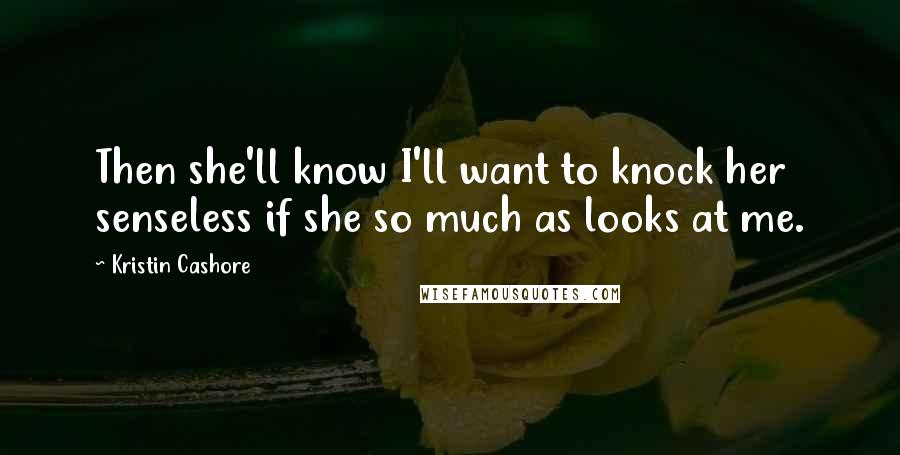 Kristin Cashore Quotes: Then she'll know I'll want to knock her senseless if she so much as looks at me.