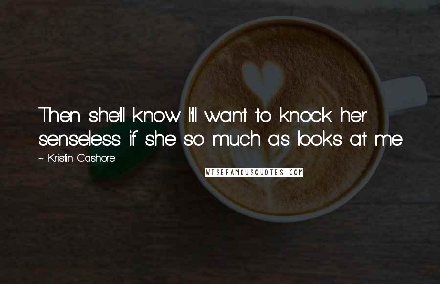 Kristin Cashore Quotes: Then she'll know I'll want to knock her senseless if she so much as looks at me.