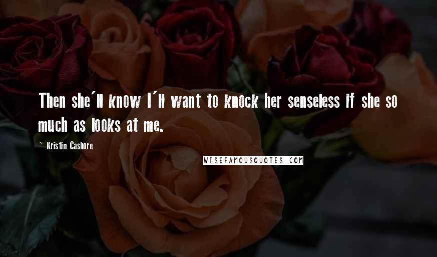 Kristin Cashore Quotes: Then she'll know I'll want to knock her senseless if she so much as looks at me.