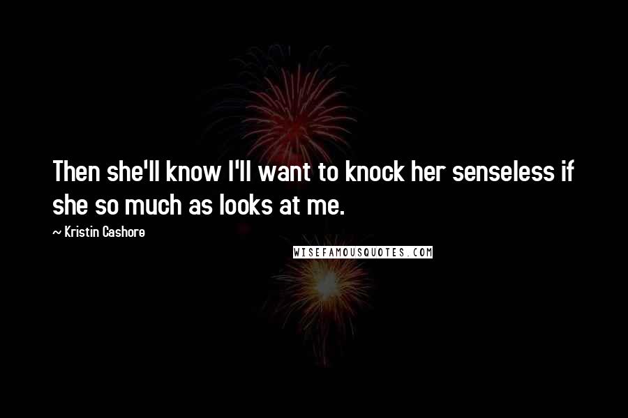 Kristin Cashore Quotes: Then she'll know I'll want to knock her senseless if she so much as looks at me.