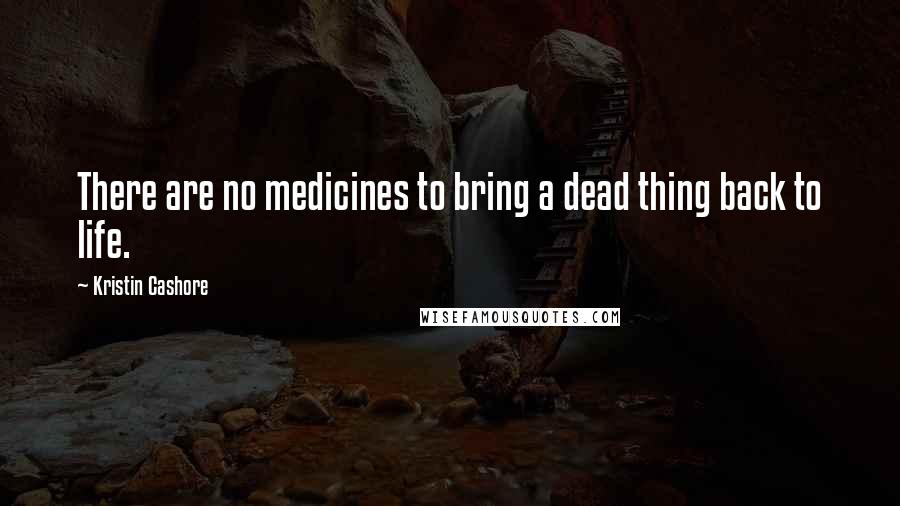 Kristin Cashore Quotes: There are no medicines to bring a dead thing back to life.