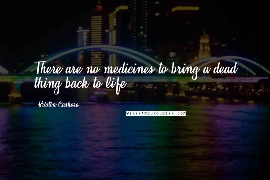 Kristin Cashore Quotes: There are no medicines to bring a dead thing back to life.