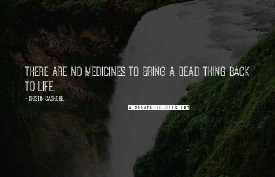 Kristin Cashore Quotes: There are no medicines to bring a dead thing back to life.