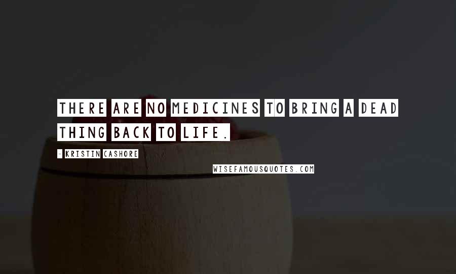 Kristin Cashore Quotes: There are no medicines to bring a dead thing back to life.