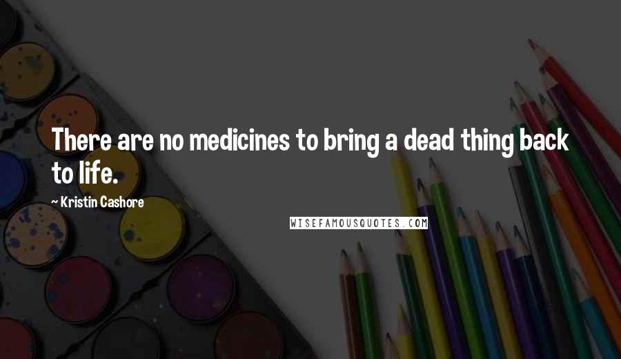 Kristin Cashore Quotes: There are no medicines to bring a dead thing back to life.