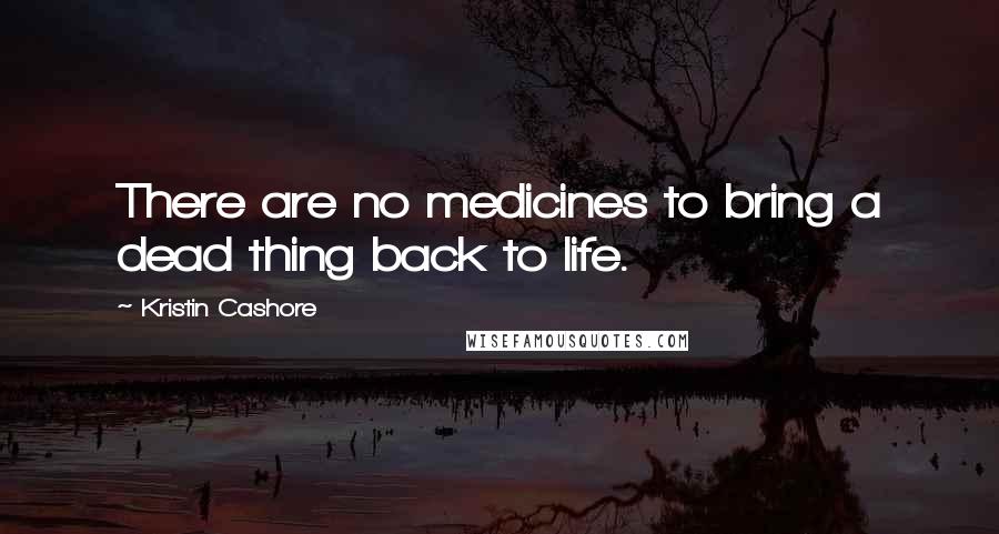 Kristin Cashore Quotes: There are no medicines to bring a dead thing back to life.