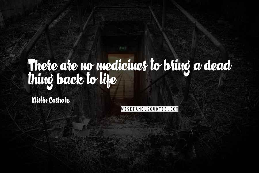 Kristin Cashore Quotes: There are no medicines to bring a dead thing back to life.