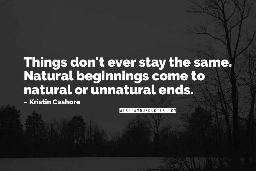Kristin Cashore Quotes: Things don't ever stay the same. Natural beginnings come to natural or unnatural ends.