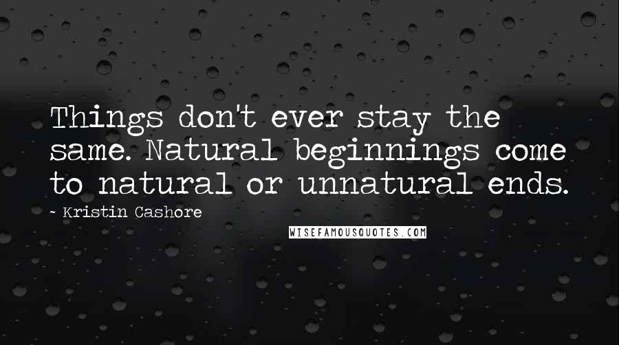 Kristin Cashore Quotes: Things don't ever stay the same. Natural beginnings come to natural or unnatural ends.