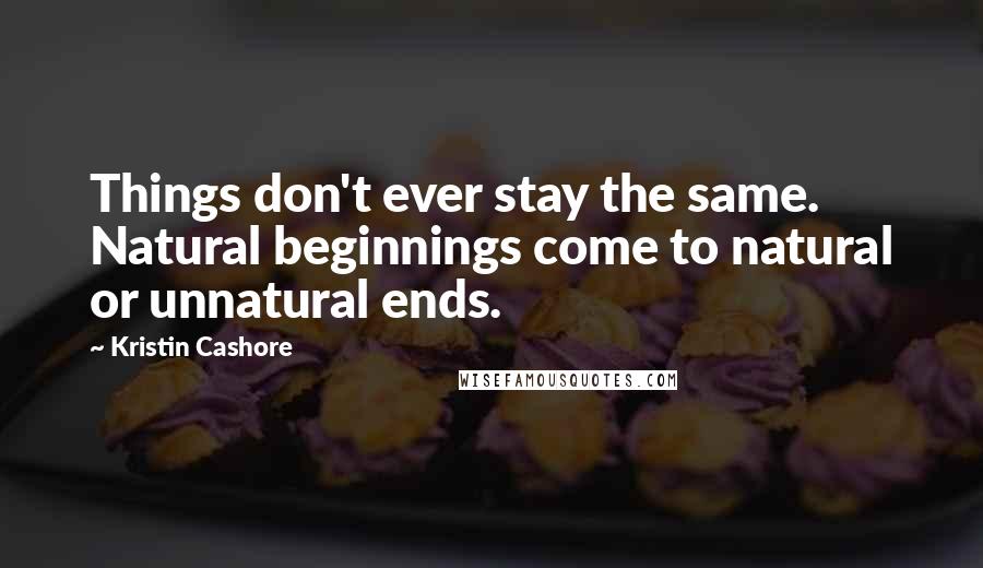 Kristin Cashore Quotes: Things don't ever stay the same. Natural beginnings come to natural or unnatural ends.