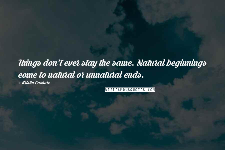 Kristin Cashore Quotes: Things don't ever stay the same. Natural beginnings come to natural or unnatural ends.