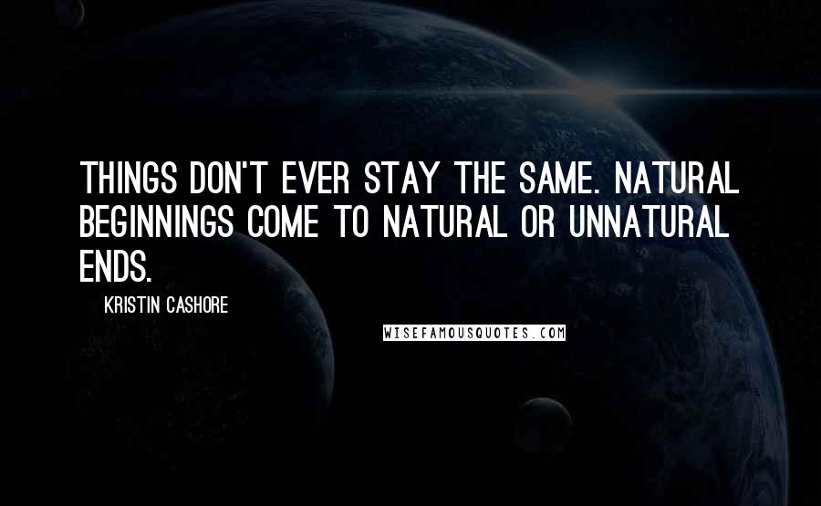 Kristin Cashore Quotes: Things don't ever stay the same. Natural beginnings come to natural or unnatural ends.