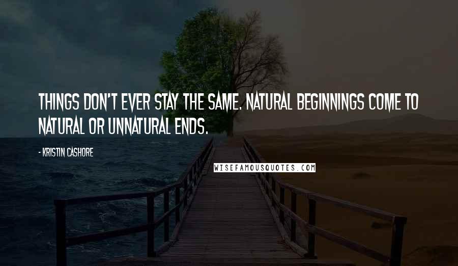 Kristin Cashore Quotes: Things don't ever stay the same. Natural beginnings come to natural or unnatural ends.