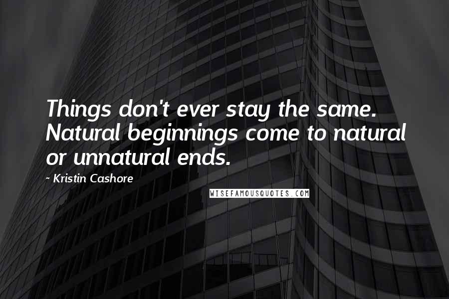 Kristin Cashore Quotes: Things don't ever stay the same. Natural beginnings come to natural or unnatural ends.