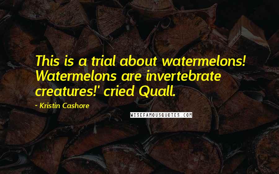 Kristin Cashore Quotes: This is a trial about watermelons! Watermelons are invertebrate creatures!' cried Quall.