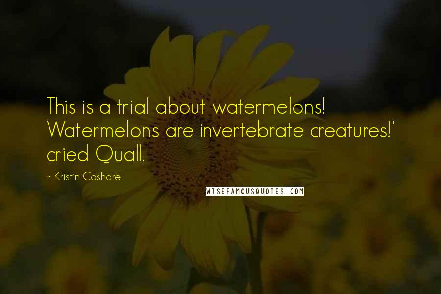 Kristin Cashore Quotes: This is a trial about watermelons! Watermelons are invertebrate creatures!' cried Quall.