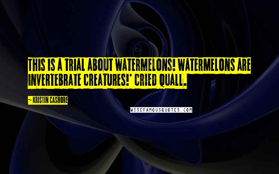 Kristin Cashore Quotes: This is a trial about watermelons! Watermelons are invertebrate creatures!' cried Quall.