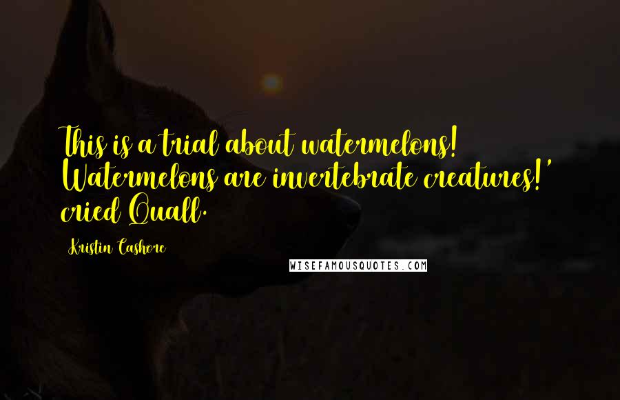 Kristin Cashore Quotes: This is a trial about watermelons! Watermelons are invertebrate creatures!' cried Quall.