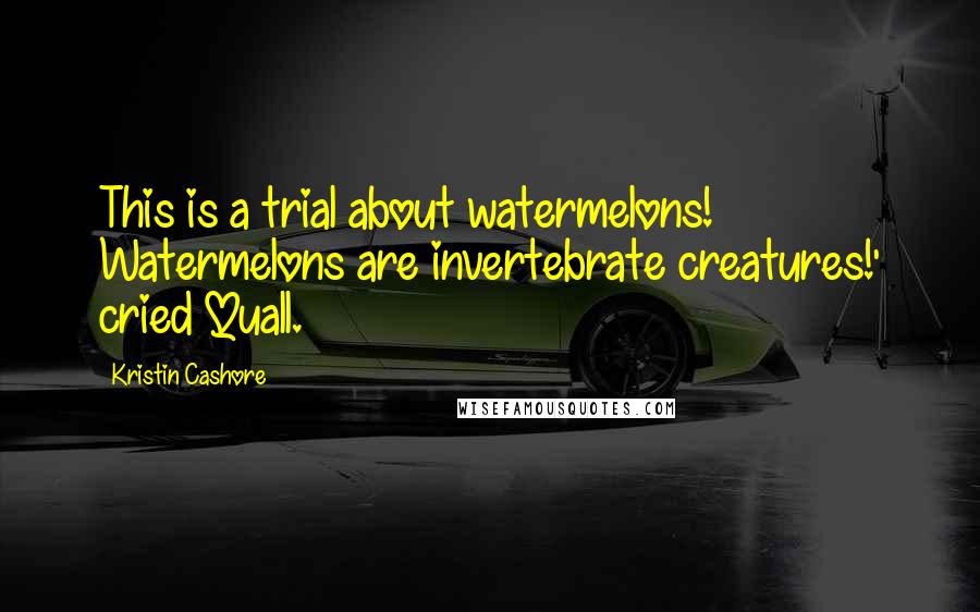 Kristin Cashore Quotes: This is a trial about watermelons! Watermelons are invertebrate creatures!' cried Quall.