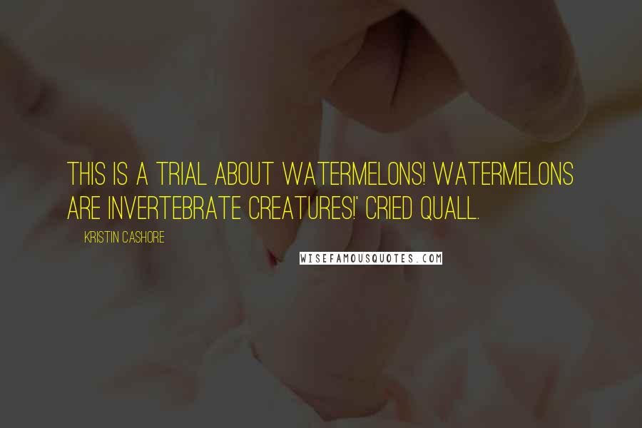 Kristin Cashore Quotes: This is a trial about watermelons! Watermelons are invertebrate creatures!' cried Quall.