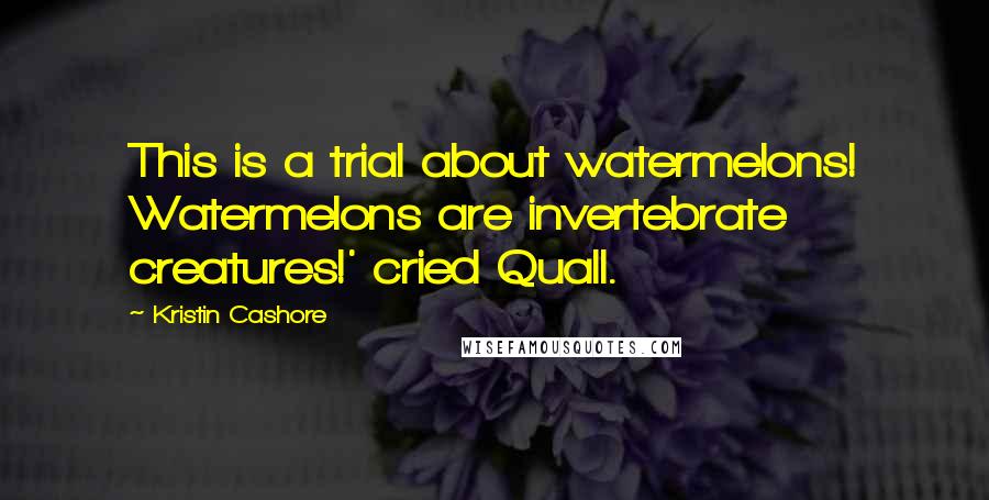 Kristin Cashore Quotes: This is a trial about watermelons! Watermelons are invertebrate creatures!' cried Quall.
