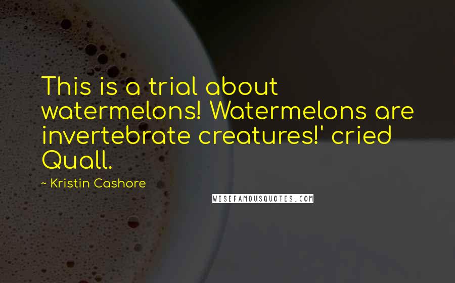 Kristin Cashore Quotes: This is a trial about watermelons! Watermelons are invertebrate creatures!' cried Quall.
