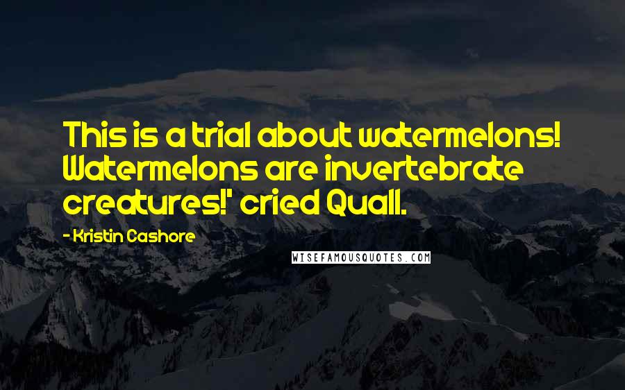 Kristin Cashore Quotes: This is a trial about watermelons! Watermelons are invertebrate creatures!' cried Quall.