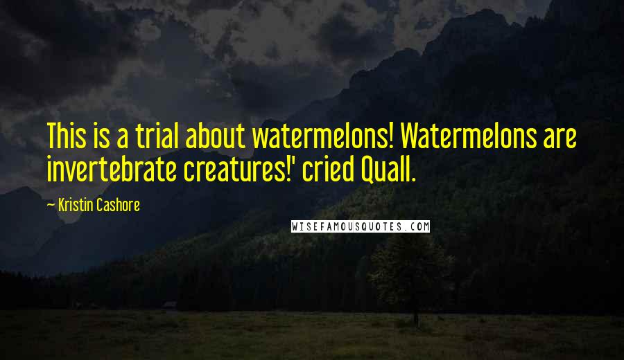 Kristin Cashore Quotes: This is a trial about watermelons! Watermelons are invertebrate creatures!' cried Quall.