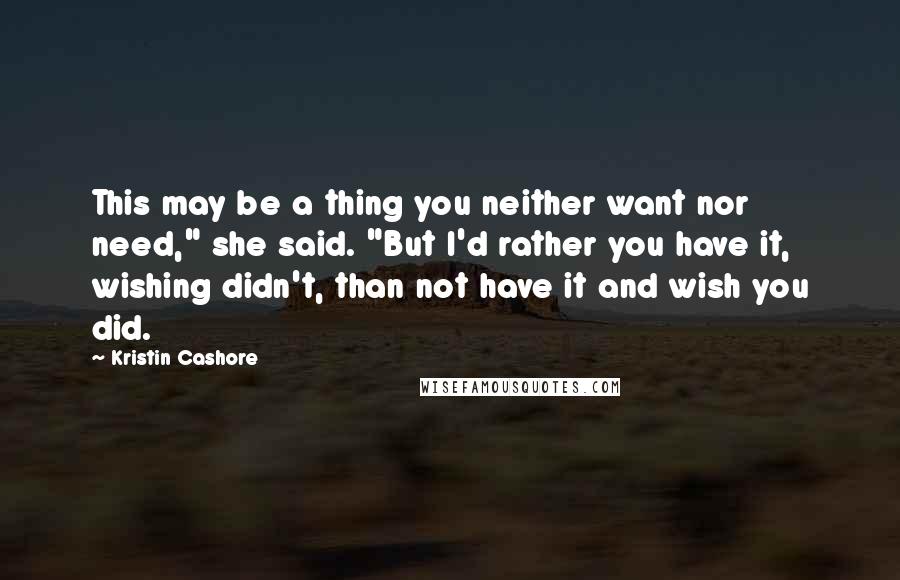 Kristin Cashore Quotes: This may be a thing you neither want nor need," she said. "But I'd rather you have it, wishing didn't, than not have it and wish you did.