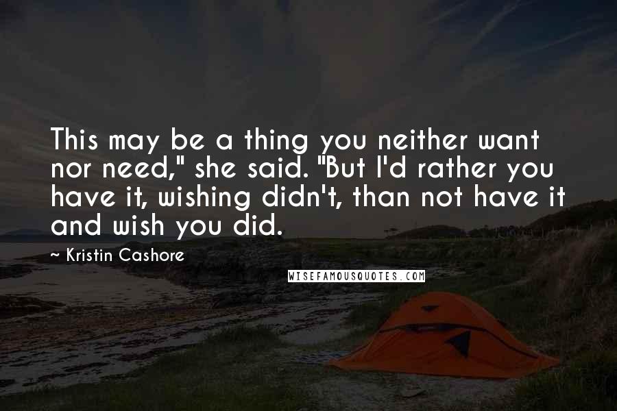 Kristin Cashore Quotes: This may be a thing you neither want nor need," she said. "But I'd rather you have it, wishing didn't, than not have it and wish you did.