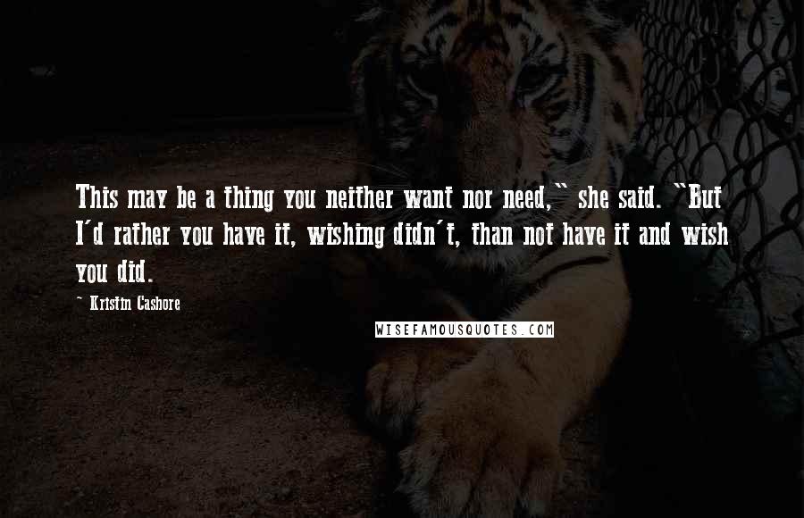 Kristin Cashore Quotes: This may be a thing you neither want nor need," she said. "But I'd rather you have it, wishing didn't, than not have it and wish you did.