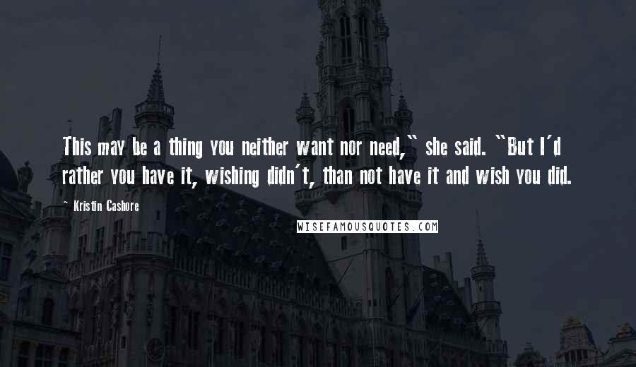 Kristin Cashore Quotes: This may be a thing you neither want nor need," she said. "But I'd rather you have it, wishing didn't, than not have it and wish you did.