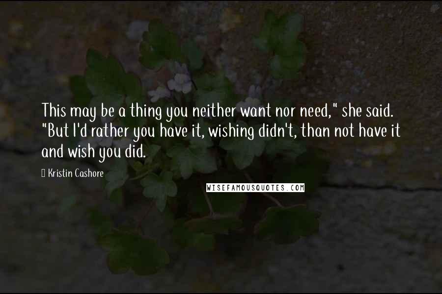 Kristin Cashore Quotes: This may be a thing you neither want nor need," she said. "But I'd rather you have it, wishing didn't, than not have it and wish you did.
