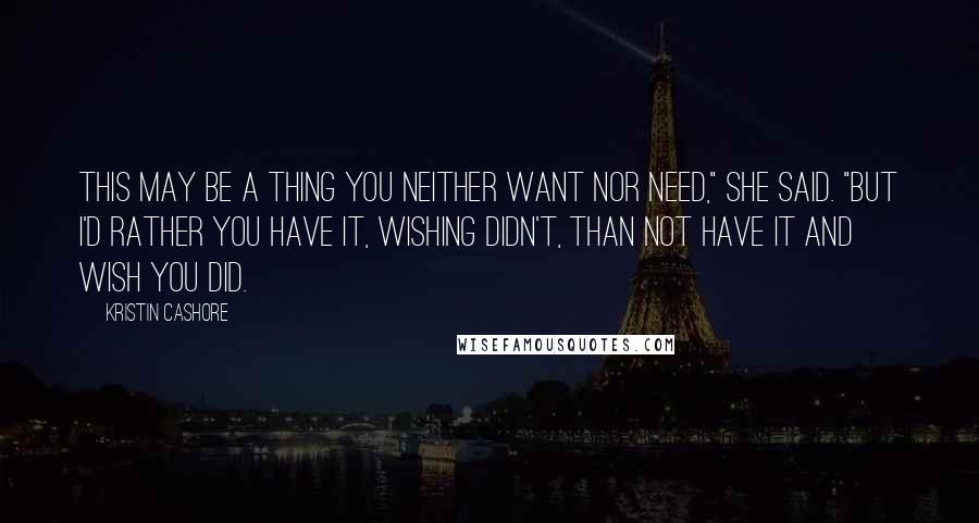 Kristin Cashore Quotes: This may be a thing you neither want nor need," she said. "But I'd rather you have it, wishing didn't, than not have it and wish you did.