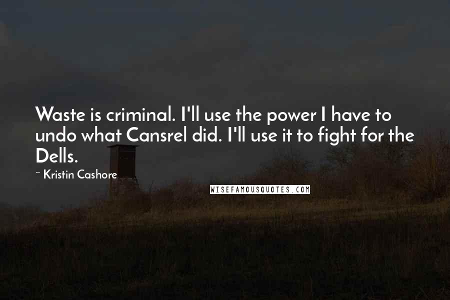 Kristin Cashore Quotes: Waste is criminal. I'll use the power I have to undo what Cansrel did. I'll use it to fight for the Dells.