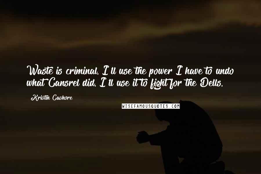 Kristin Cashore Quotes: Waste is criminal. I'll use the power I have to undo what Cansrel did. I'll use it to fight for the Dells.