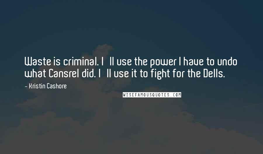 Kristin Cashore Quotes: Waste is criminal. I'll use the power I have to undo what Cansrel did. I'll use it to fight for the Dells.