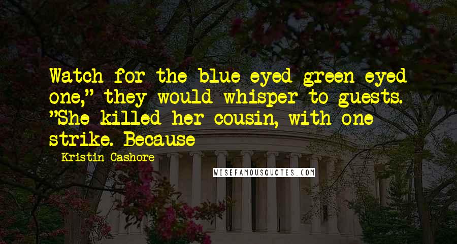 Kristin Cashore Quotes: Watch for the blue-eyed green-eyed one," they would whisper to guests. "She killed her cousin, with one strike. Because