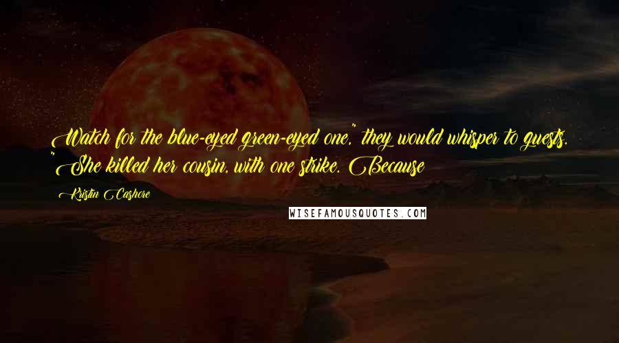 Kristin Cashore Quotes: Watch for the blue-eyed green-eyed one," they would whisper to guests. "She killed her cousin, with one strike. Because