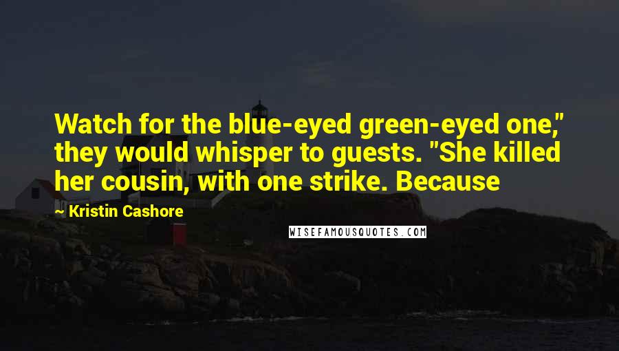 Kristin Cashore Quotes: Watch for the blue-eyed green-eyed one," they would whisper to guests. "She killed her cousin, with one strike. Because