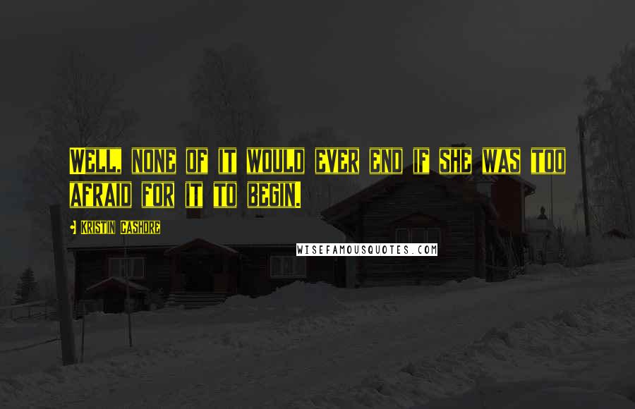 Kristin Cashore Quotes: Well, none of it would ever end if she was too afraid for it to begin.