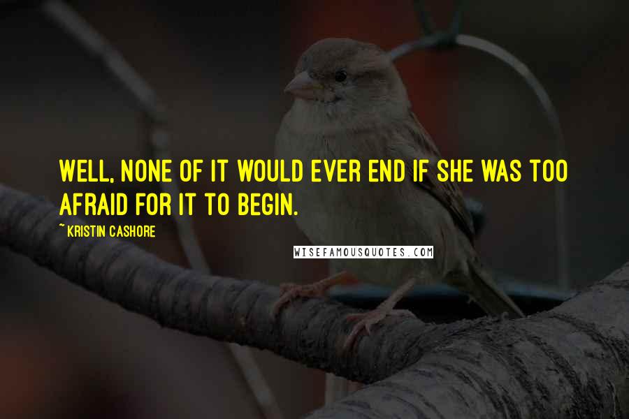 Kristin Cashore Quotes: Well, none of it would ever end if she was too afraid for it to begin.