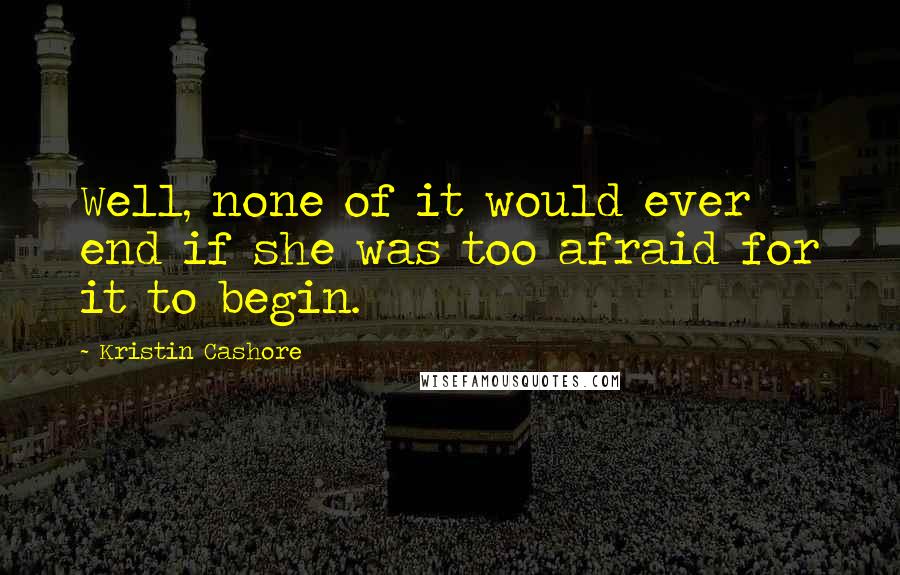 Kristin Cashore Quotes: Well, none of it would ever end if she was too afraid for it to begin.